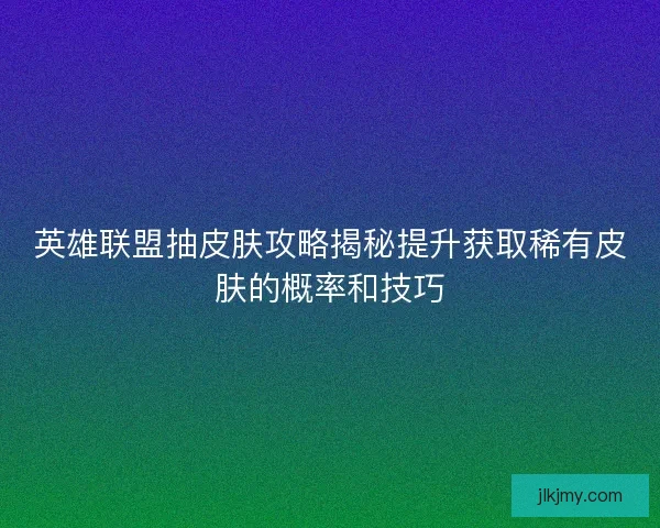 英雄联盟抽皮肤攻略揭秘提升获取稀有皮肤的概率和技巧
