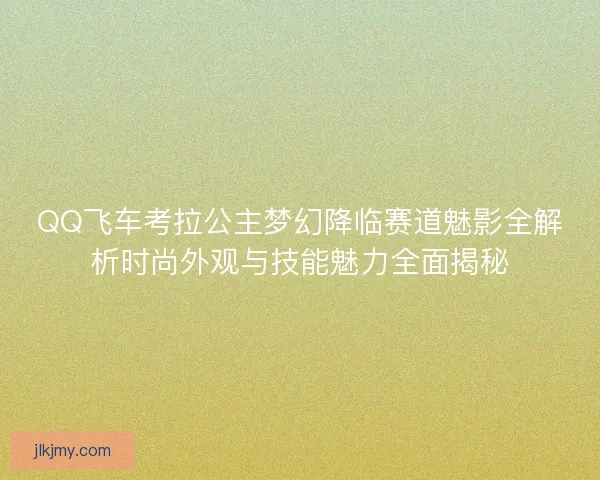 QQ飞车考拉公主梦幻降临赛道魅影全解析时尚外观与技能魅力全面揭秘