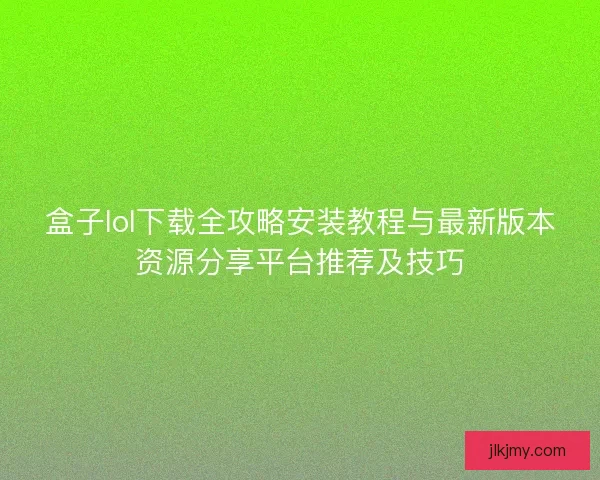盒子lol下载全攻略安装教程与最新版本资源分享平台推荐及技巧