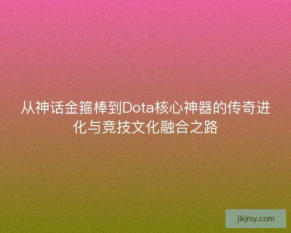 从神话金箍棒到Dota核心神器的传奇进化与竞技文化融合之路