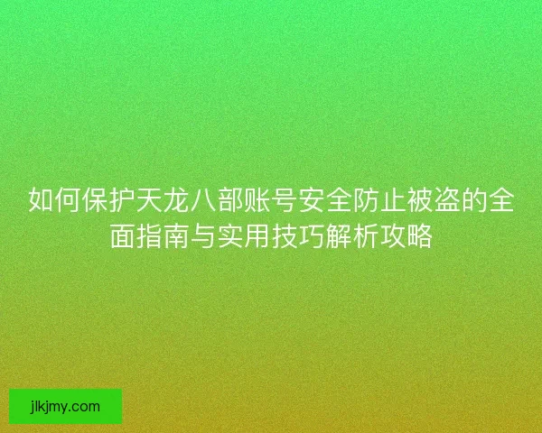如何保护天龙八部账号安全防止被盗的全面指南与实用技巧解析攻略