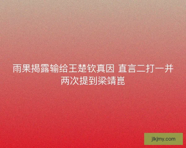 雨果揭露输给王楚钦真因 直言二打一并两次提到梁靖崑