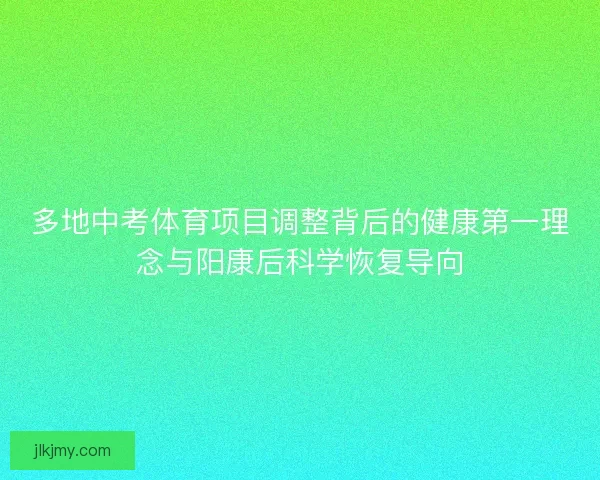 多地中考体育项目调整背后的健康第一理念与阳康后科学恢复导向