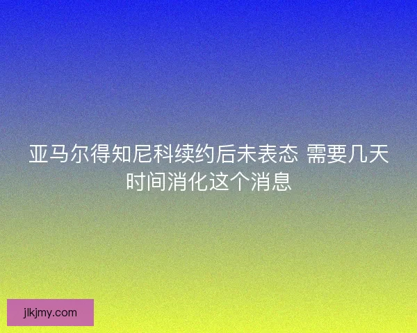 亚马尔得知尼科续约后未表态 需要几天时间消化这个消息