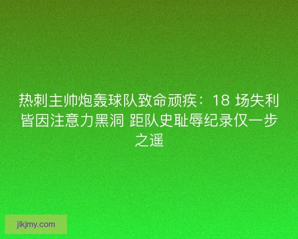 热刺主帅炮轰球队致命顽疾：18 场失利皆因注意力黑洞 距队史耻辱纪录仅一步之遥