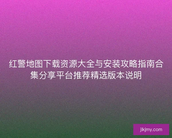 红警地图下载资源大全与安装攻略指南合集分享平台推荐精选版本说明