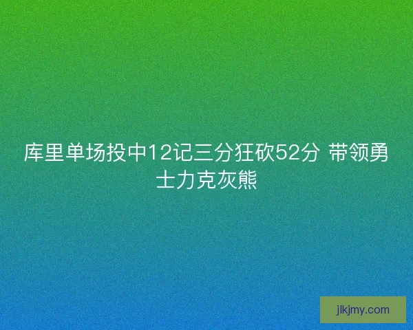 库里单场投中12记三分狂砍52分 带领勇士力克灰熊