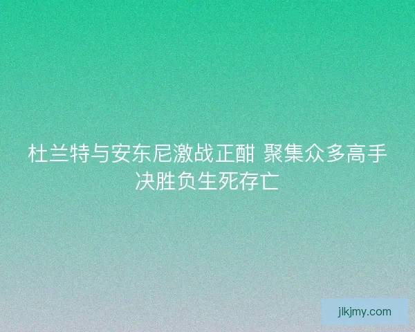 杜兰特与安东尼激战正酣 聚集众多高手决胜负生死存亡