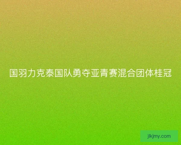国羽力克泰国队勇夺亚青赛混合团体桂冠